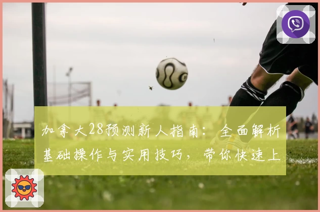 加拿大28预测新人指南：全面解析基础操作与实用技巧，带你快速上手平台核心功能