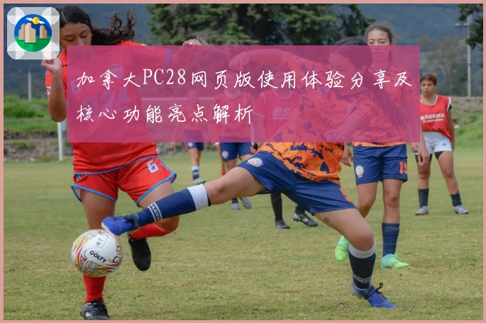 加拿大PC28网页版使用体验分享及核心功能亮点解析