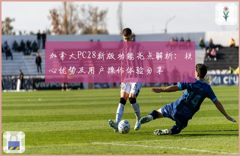 加拿大PC28新版功能亮点解析：核心优势及用户操作体验分享