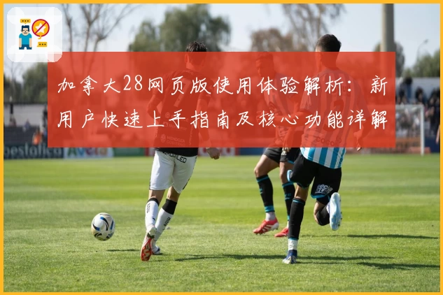 加拿大28网页版使用体验解析：新用户快速上手指南及核心功能详解