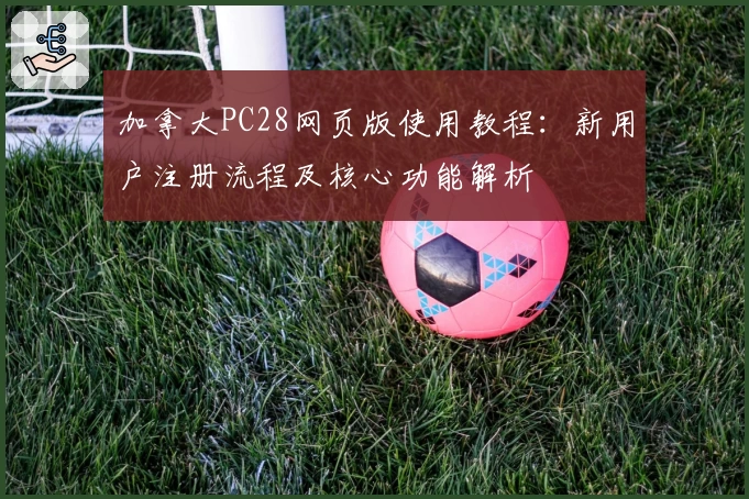 加拿大PC28网页版使用教程：新用户注册流程及核心功能解析