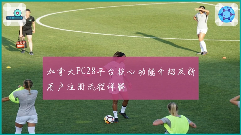 加拿大PC28平台核心功能介绍及新用户注册流程详解