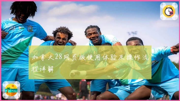 加拿大28网页版使用体验及操作流程详解