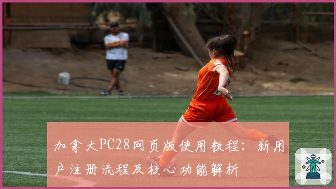 加拿大PC28网页版使用教程：新用户注册流程及核心功能解析