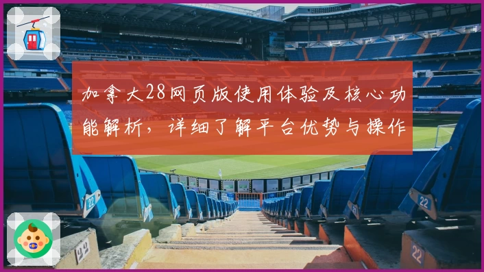 加拿大28网页版使用体验及核心功能解析，详细了解平台优势与操作技巧