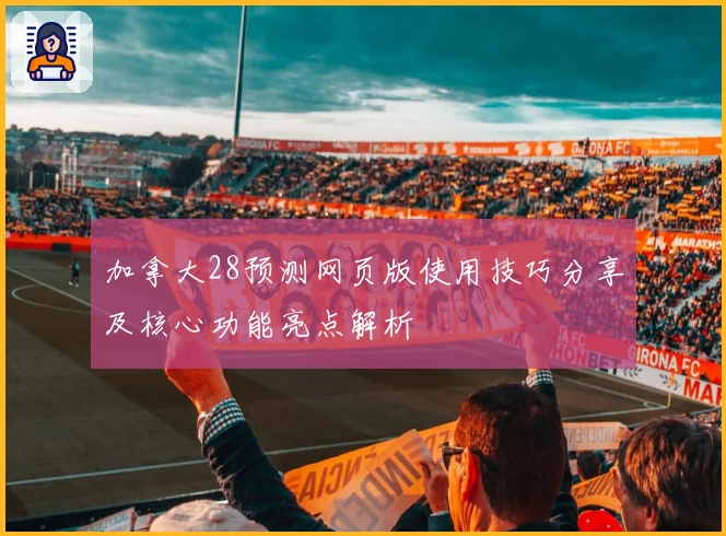 加拿大28预测网页版使用技巧分享及核心功能亮点解析