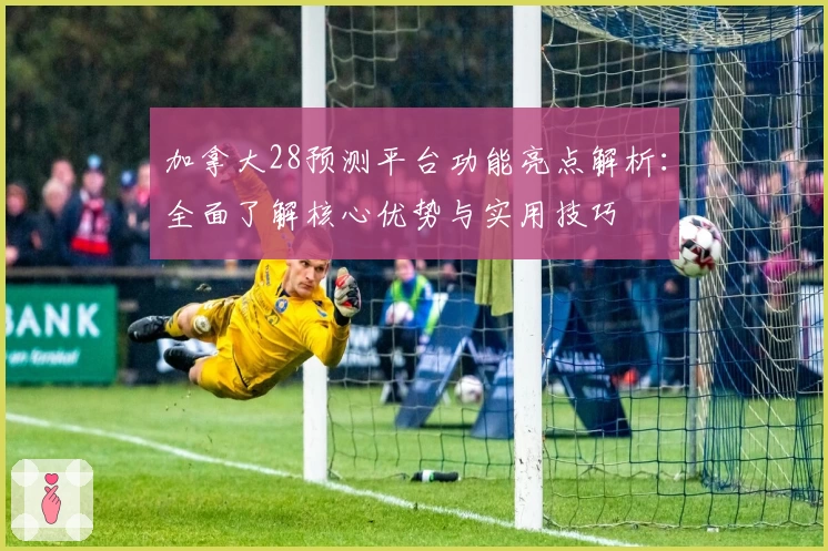 加拿大28预测平台功能亮点解析:全面了解核心优势与实用技巧