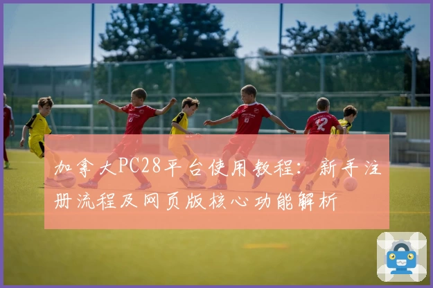 加拿大PC28平台使用教程：新手注册流程及网页版核心功能解析