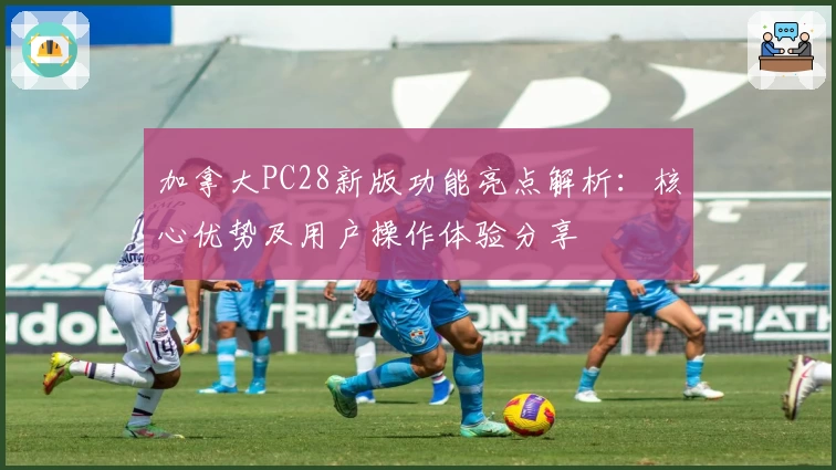 加拿大PC28新版功能亮点解析：核心优势及用户操作体验分享