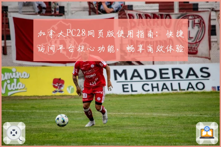 加拿大PC28网页版使用指南：快捷访问平台核心功能，畅享高效体验