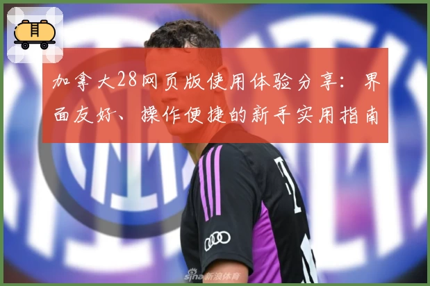 加拿大28网页版使用体验分享：界面友好、操作便捷的新手实用指南