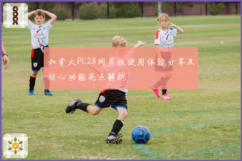 加拿大PC28网页版使用体验分享及核心功能亮点解析