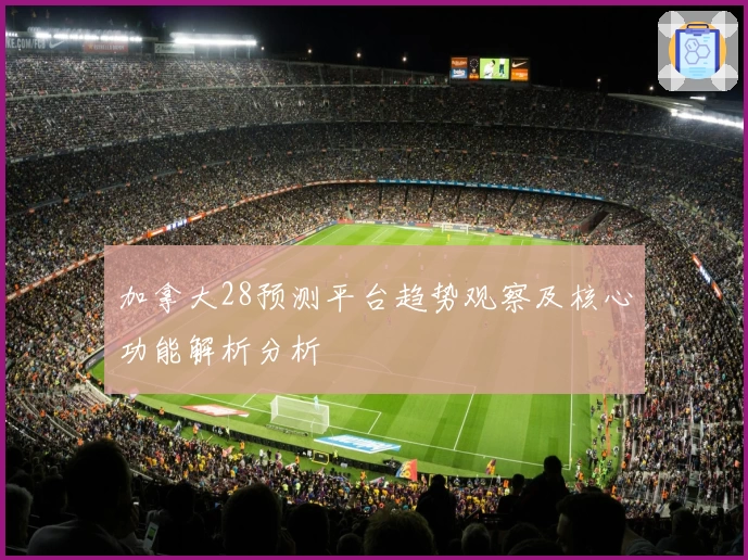 加拿大28预测平台趋势观察及核心功能解析分析