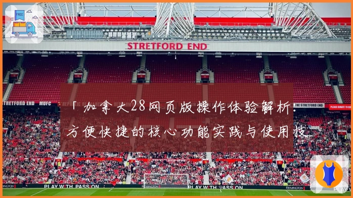 「加拿大28网页版操作体验解析：方便快捷的核心功能实践与使用技巧分享」