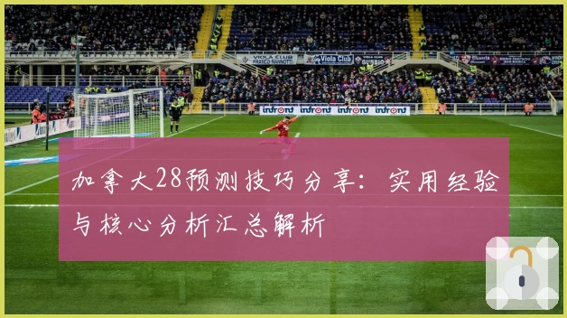 加拿大28预测技巧分享：实用经验与核心分析汇总解析