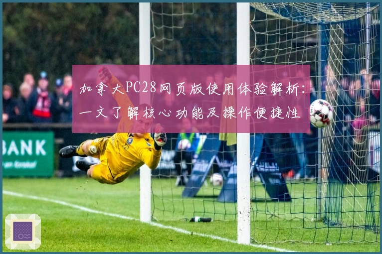 加拿大PC28网页版使用体验解析：一文了解核心功能及操作便捷性