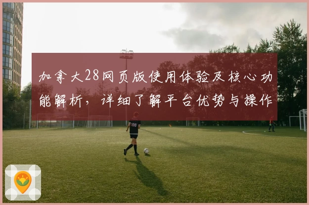 加拿大28网页版使用体验及核心功能解析，详细了解平台优势与操作技巧